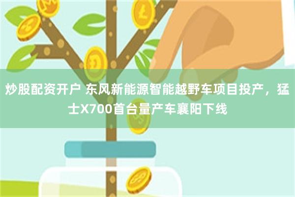炒股配资开户 东风新能源智能越野车项目投产，猛士X700首台量产车襄阳下线