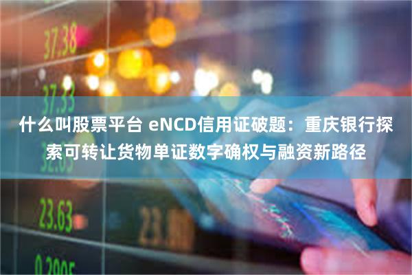 什么叫股票平台 eNCD信用证破题：重庆银行探索可转让货物单证数字确权与融资新路径