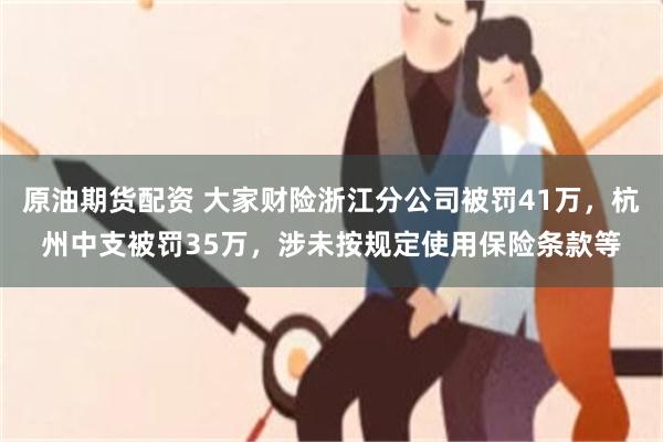 原油期货配资 大家财险浙江分公司被罚41万,杭州中支被罚35万,涉未按规定使用保险条款等