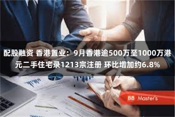 配股融资 香港置业：9月香港逾500万至1000万港元二手住宅录1213宗注册 环比增加约6.8%
