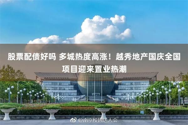 股票配债好吗 多城热度高涨！越秀地产国庆全国项目迎来置业热潮