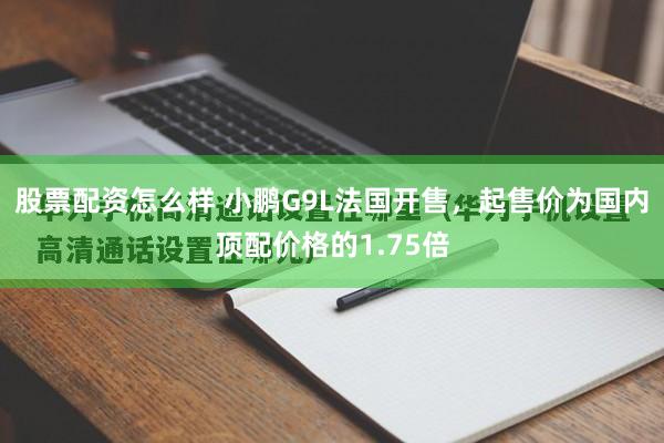 股票配资怎么样 小鹏G9L法国开售，起售价为国内顶配价格的1.75倍