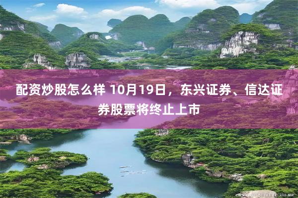 配资炒股怎么样 10月19日，东兴证券、信达证券股票将终止上市