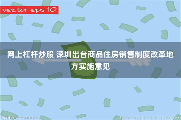 网上杠杆炒股 深圳出台商品住房销售制度改革地方实施意见