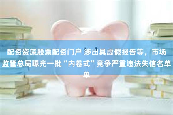 配资资深股票配资门户 涉出具虚假报告等,市场监管总局曝光一批“内卷式”竞争严重违法失信名单