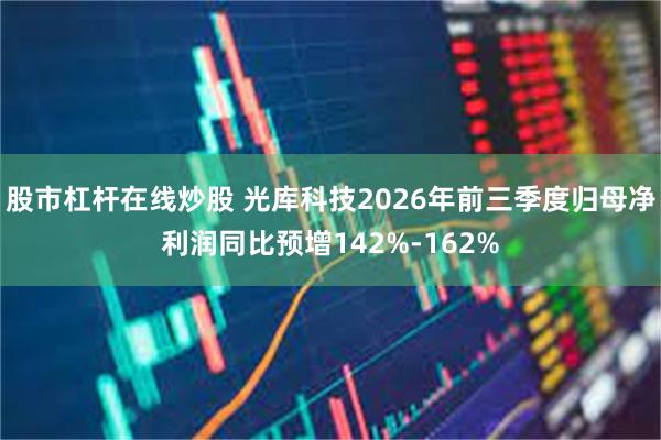 股市杠杆在线炒股 光库科技2026年前三季度归母净利润同比预增142%-162%