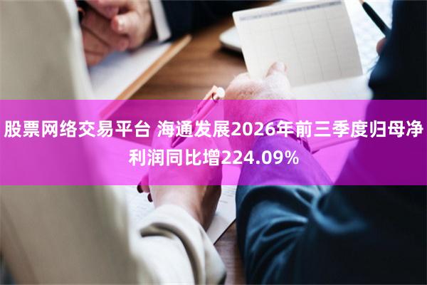 股票网络交易平台 海通发展2026年前三季度归母净利润同比增224.09%