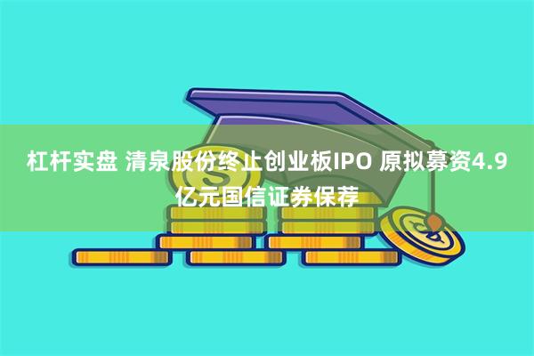 杠杆实盘 清泉股份终止创业板IPO 原拟募资4.9亿元国信证券保荐