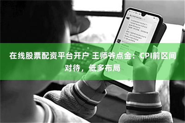 在线股票配资平台开户 王师爷点金:CPI前区间对待,低多布局