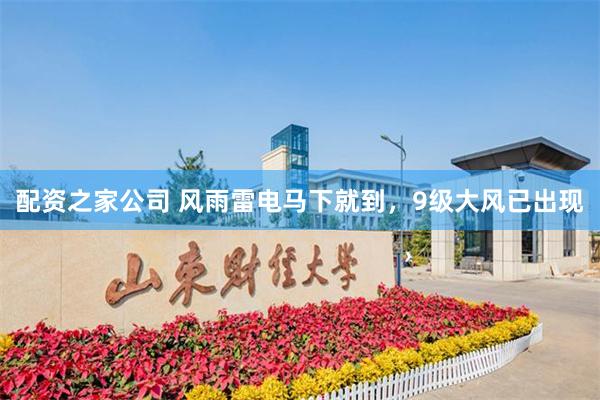 配资之家公司 风雨雷电马下就到，9级大风已出现